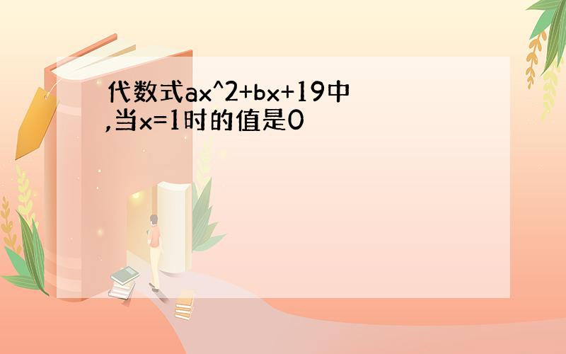 代数式ax^2+bx+19中,当x=1时的值是0