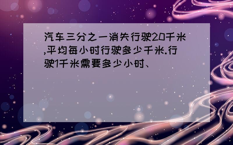 汽车三分之一消失行驶20千米,平均每小时行驶多少千米.行驶1千米需要多少小时、