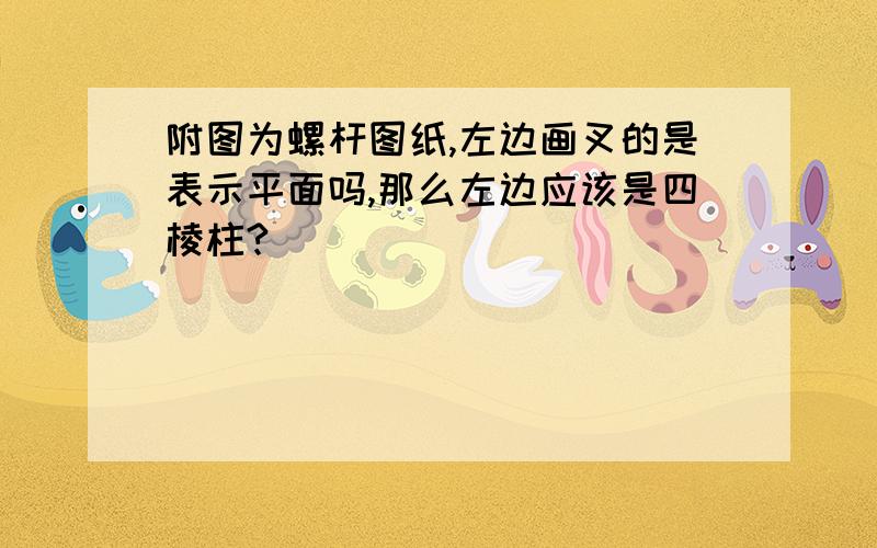 附图为螺杆图纸,左边画叉的是表示平面吗,那么左边应该是四棱柱?