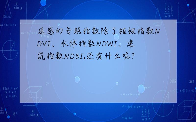 遥感的专题指数除了植被指数NDVI、水体指数NDWI、建筑指数NDBI,还有什么呢?