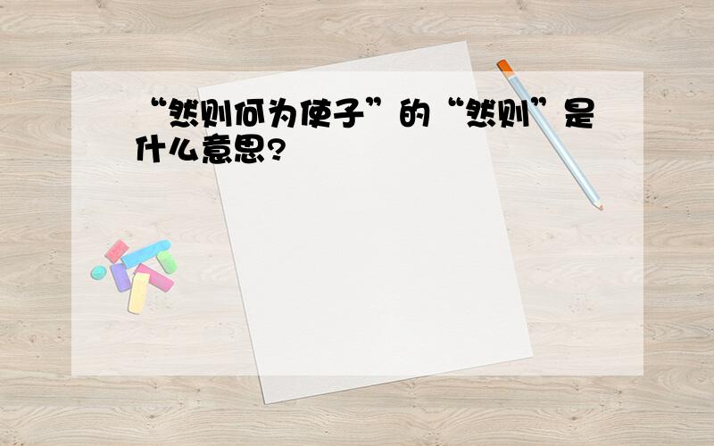 “然则何为使子”的“然则”是什么意思?