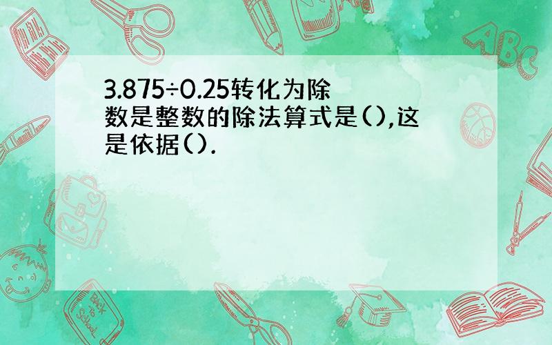 3.875÷0.25转化为除数是整数的除法算式是(),这是依据().