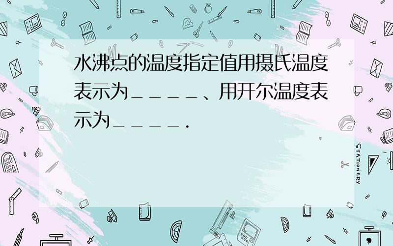 水沸点的温度指定值用摄氏温度表示为____、用开尔温度表示为____.