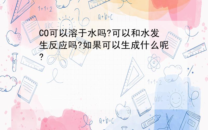 CO可以溶于水吗?可以和水发生反应吗?如果可以生成什么呢?