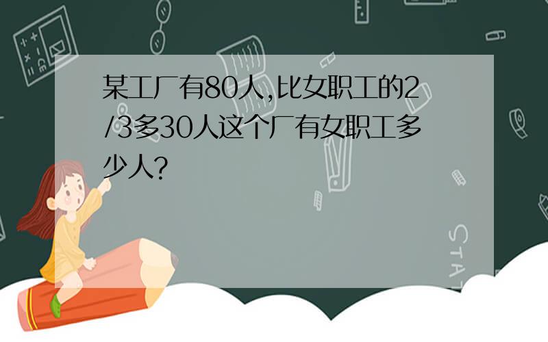 某工厂有80人,比女职工的2/3多30人这个厂有女职工多少人?