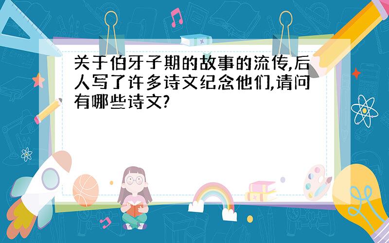 关于伯牙子期的故事的流传,后人写了许多诗文纪念他们,请问有哪些诗文?