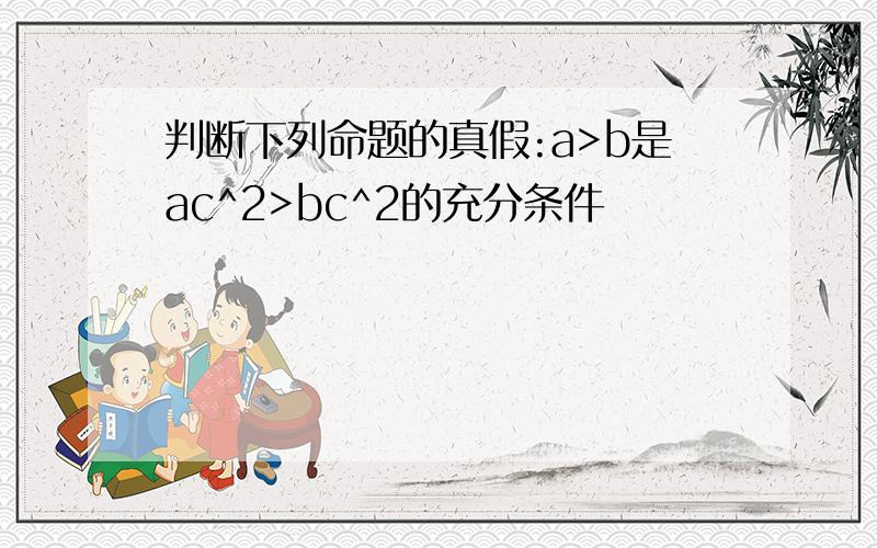 判断下列命题的真假:a>b是ac^2>bc^2的充分条件