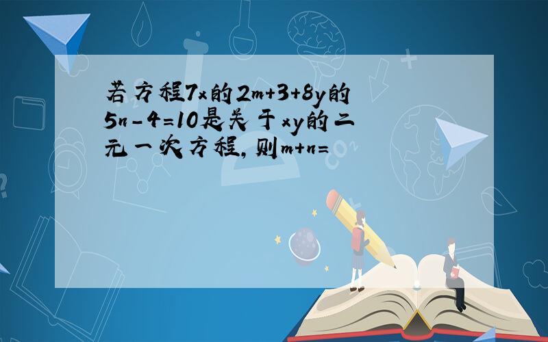 若方程7x的2m+3+8y的5n-4=10是关于xy的二元一次方程,则m+n=