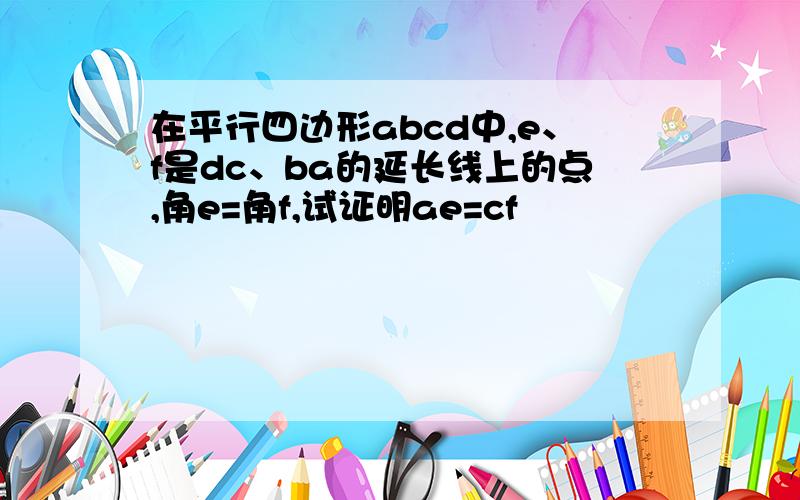 在平行四边形abcd中,e、f是dc、ba的延长线上的点,角e=角f,试证明ae=cf