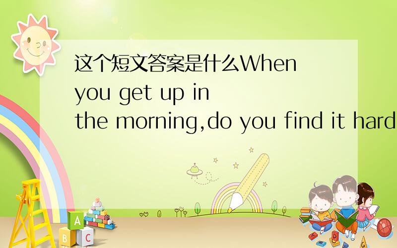 这个短文答案是什么When you get up in the morning,do you find it hard