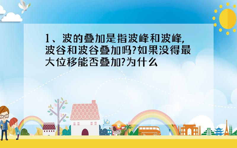 1、波的叠加是指波峰和波峰,波谷和波谷叠加吗?如果没得最大位移能否叠加?为什么