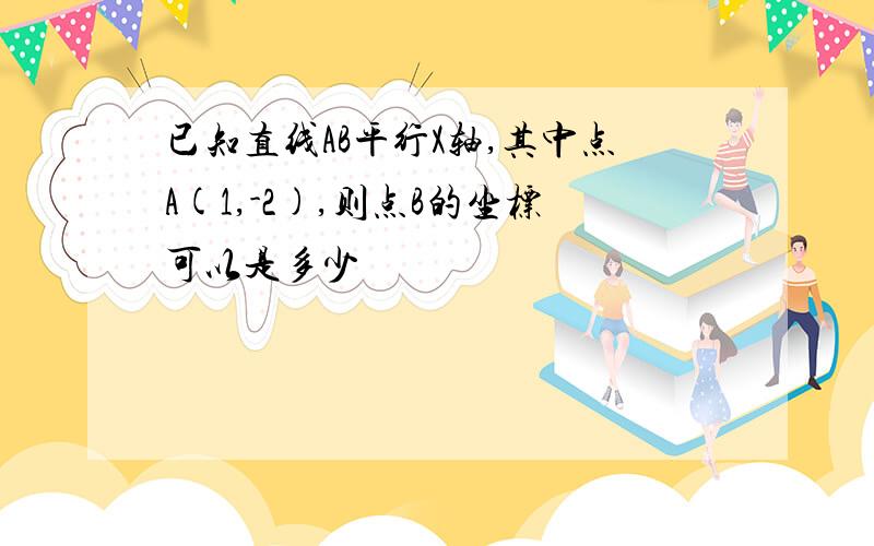 已知直线AB平行X轴,其中点A(1,-2),则点B的坐标可以是多少