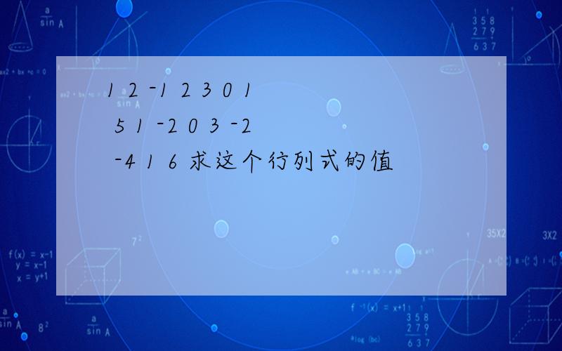 1 2 -1 2 3 0 1 5 1 -2 0 3 -2 -4 1 6 求这个行列式的值