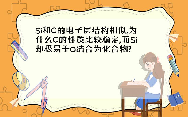 Si和C的电子层结构相似,为什么C的性质比较稳定,而Si却极易于O结合为化合物?