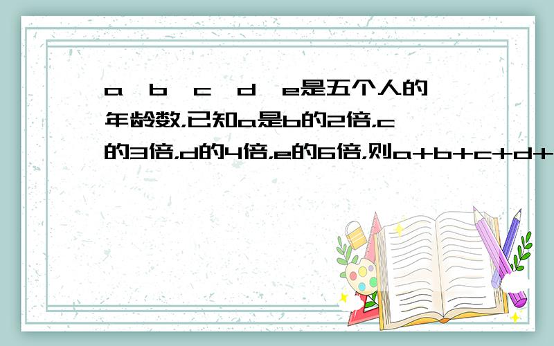 a、b、c、d、e是五个人的年龄数，已知a是b的2倍，c的3倍，d的4倍，e的6倍，则a+b+c+d+e最小为_____