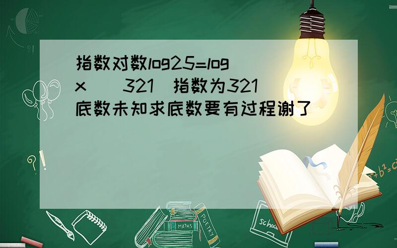 指数对数log25=log(x)(321)指数为321 底数未知求底数要有过程谢了