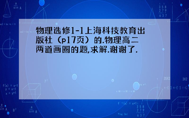 物理选修1-1上海科技教育出版社（p17页）的.物理高二两道画圈的题,求解.谢谢了.