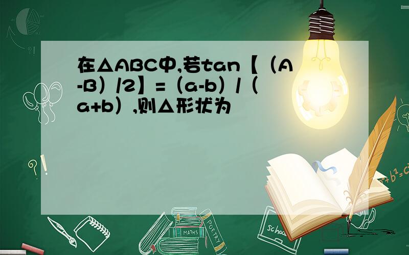 在△ABC中,若tan【（A-B）/2】=（a-b）/（a+b）,则△形状为