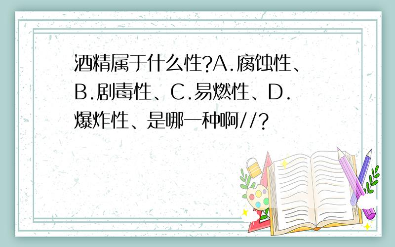 酒精属于什么性?A.腐蚀性、B.剧毒性、C.易燃性、D.爆炸性、是哪一种啊//?