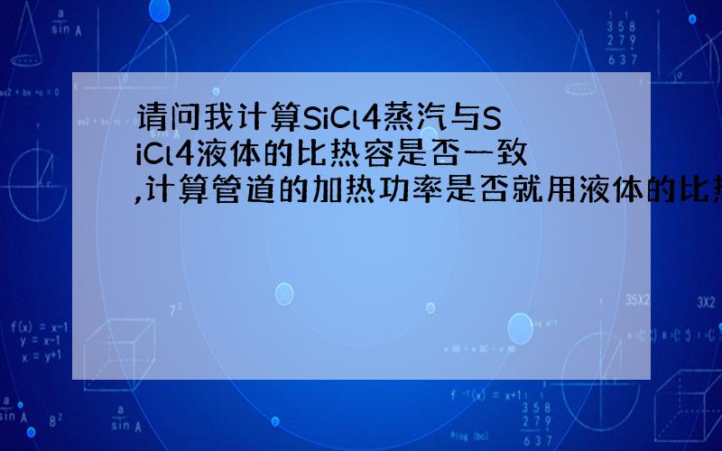 请问我计算SiCl4蒸汽与SiCl4液体的比热容是否一致,计算管道的加热功率是否就用液体的比热容来计算?