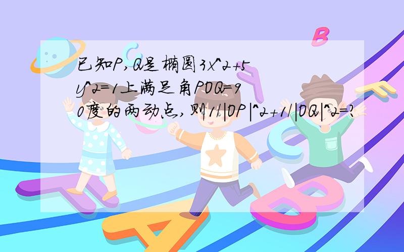 已知P,Q是椭圆3x＾2＋5y＾2＝1上满足角POQ＝90度的两动点,则1／｜OP｜＾2＋1／｜OQ｜＾2＝?