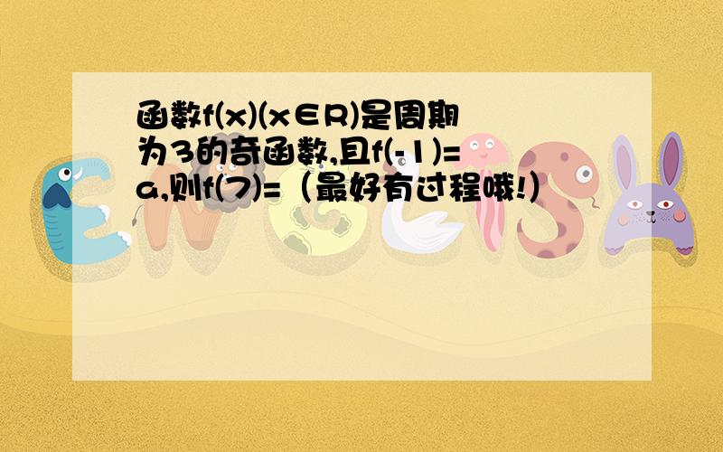 函数f(x)(x∈R)是周期为3的奇函数,且f(-1)=a,则f(7)=（最好有过程哦!）