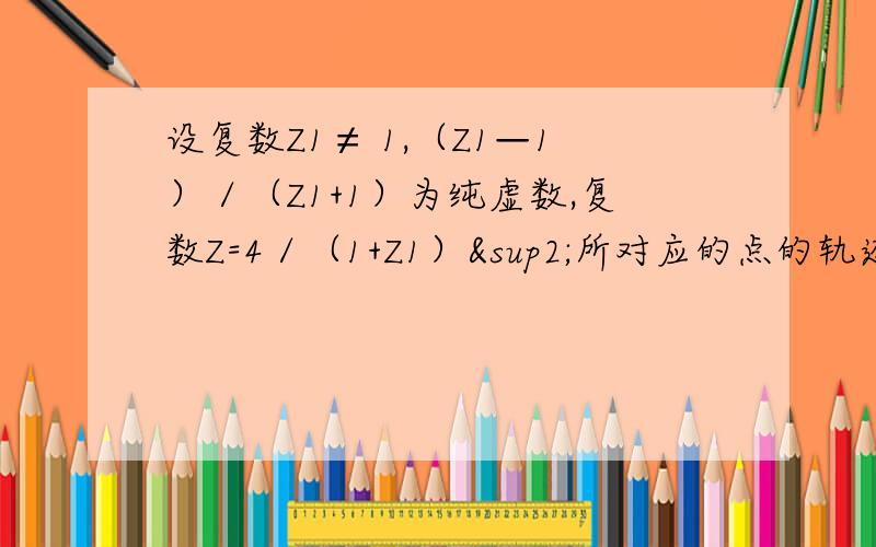 设复数Z1≠ 1,（Z1—1）／（Z1+1）为纯虚数,复数Z=4／（1+Z1）²所对应的点的轨迹方程