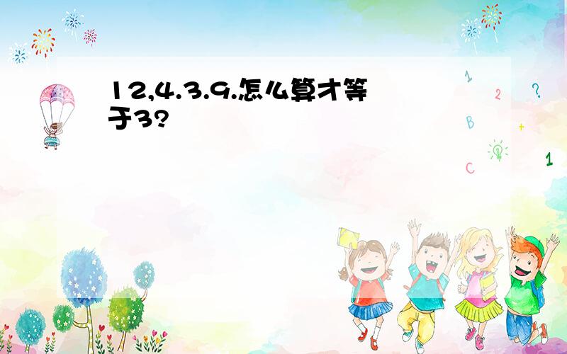 12,4.3.9.怎么算才等于3?