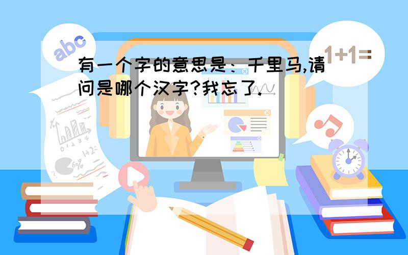 有一个字的意思是：千里马,请问是哪个汉字?我忘了.