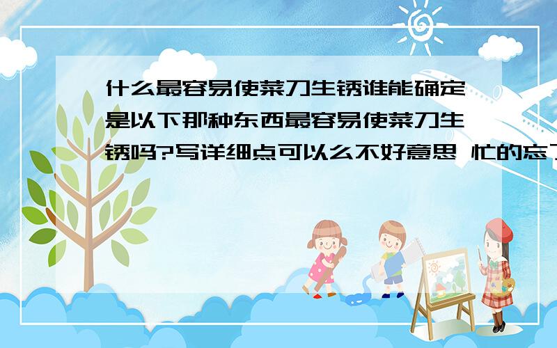 什么最容易使菜刀生锈谁能确定是以下那种东西最容易使菜刀生锈吗?写详细点可以么不好意思 忙的忘了说选项了 有4个选项 1西