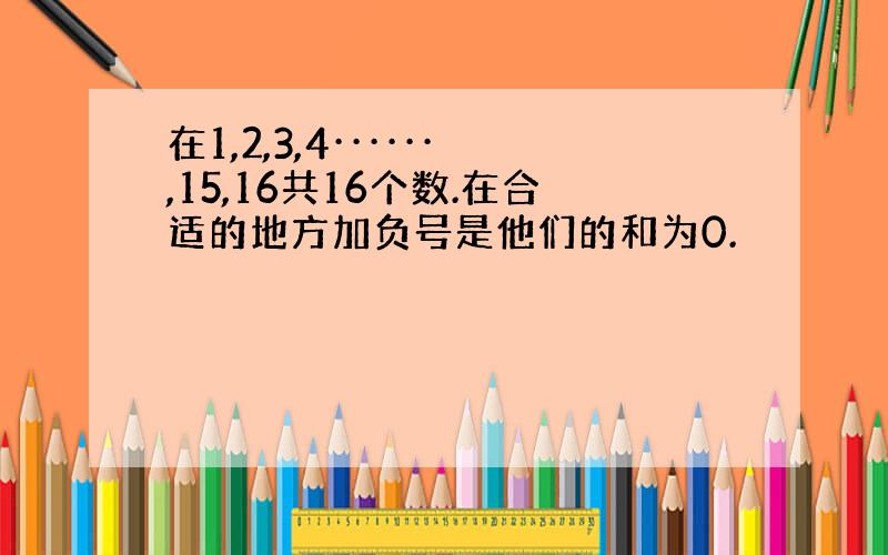 在1,2,3,4······,15,16共16个数.在合适的地方加负号是他们的和为0.