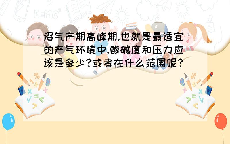 沼气产期高峰期,也就是最适宜的产气环境中,酸碱度和压力应该是多少?或者在什么范围呢?