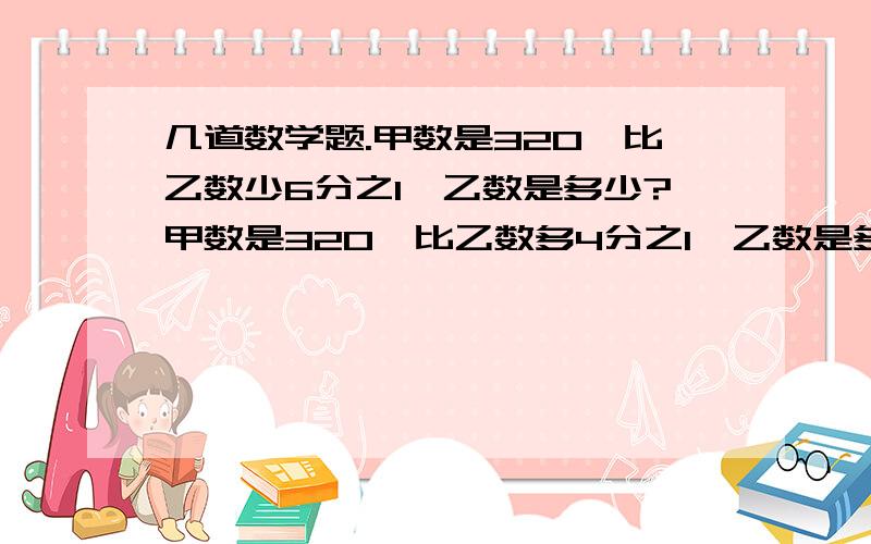 几道数学题.甲数是320,比乙数少6分之1,乙数是多少?甲数是320,比乙数多4分之1,乙数是多少?甲数是320,乙数比