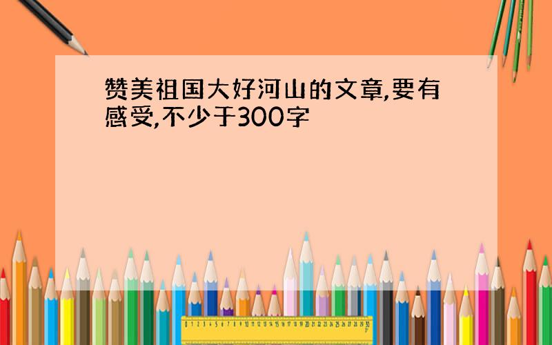 赞美祖国大好河山的文章,要有感受,不少于300字