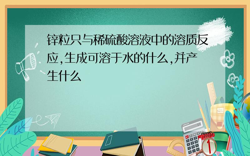 锌粒只与稀硫酸溶液中的溶质反应,生成可溶于水的什么,并产生什么