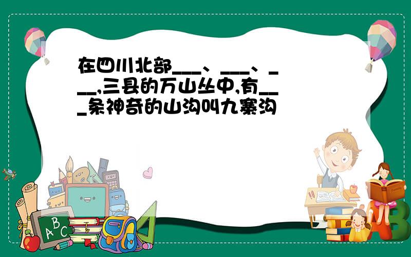 在四川北部___、___、___,三县的万山丛中,有___条神奇的山沟叫九寨沟