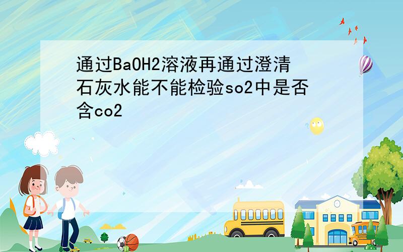 通过BaOH2溶液再通过澄清石灰水能不能检验so2中是否含co2