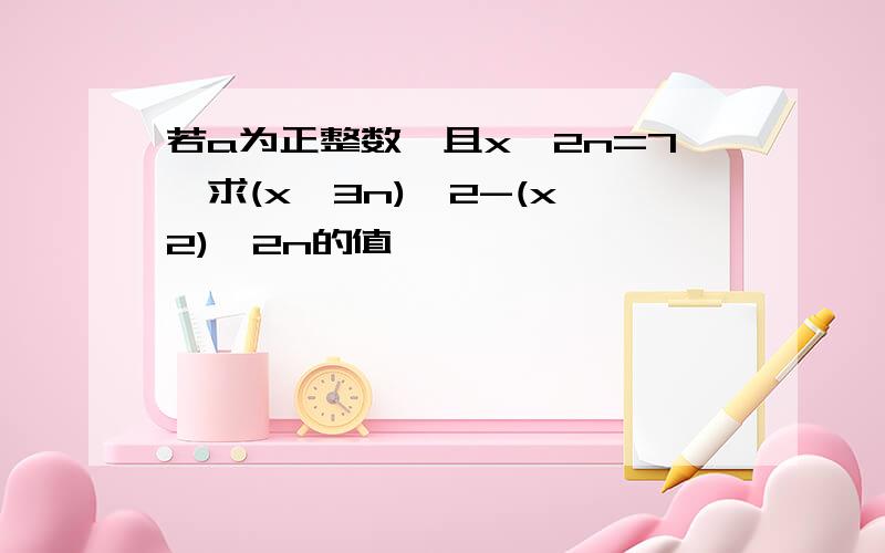 若a为正整数,且x^2n=7,求(x^3n)^2-(x^2)^2n的值