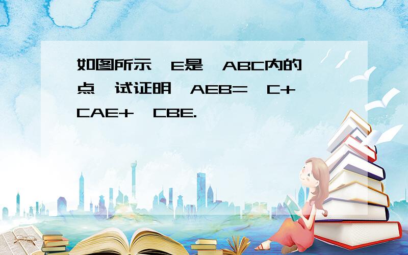 如图所示,E是△ABC内的一点,试证明∠AEB=∠C+∠CAE+∠CBE.