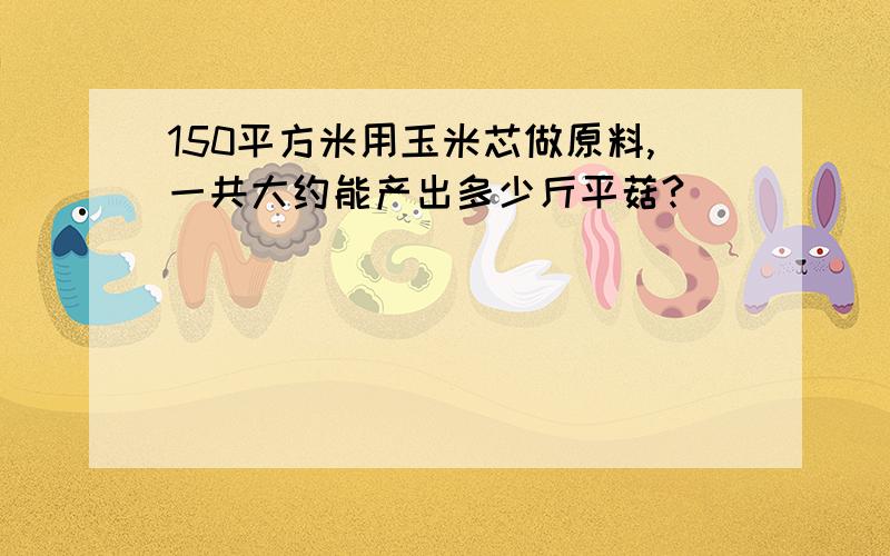 150平方米用玉米芯做原料,一共大约能产出多少斤平菇?