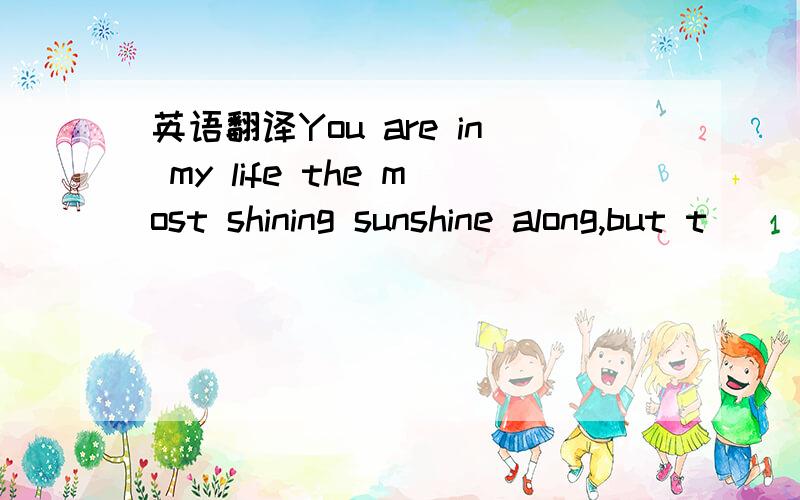 英语翻译You are in my life the most shining sunshine along,but t