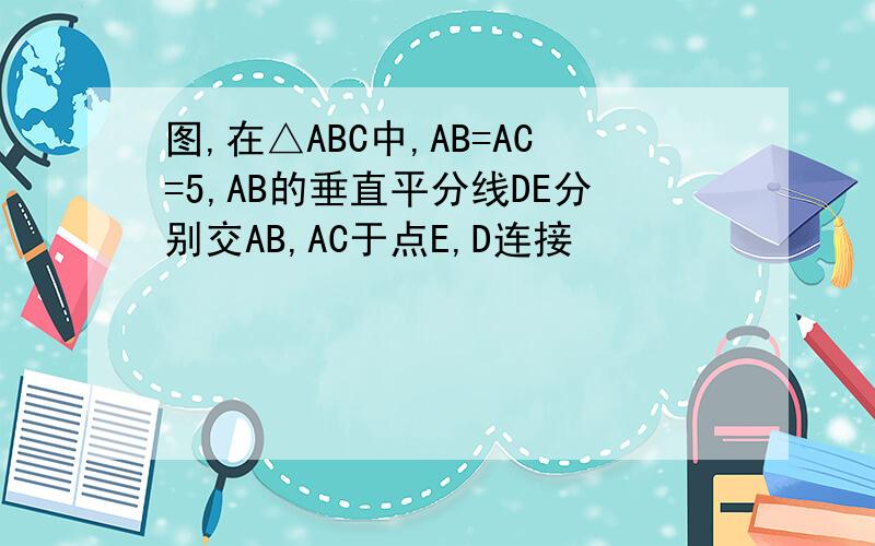 图,在△ABC中,AB=AC=5,AB的垂直平分线DE分别交AB,AC于点E,D连接