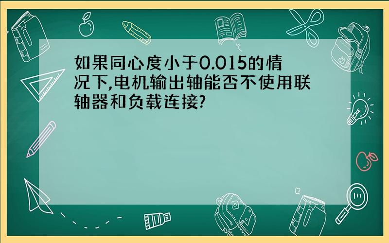 如果同心度小于0.015的情况下,电机输出轴能否不使用联轴器和负载连接?