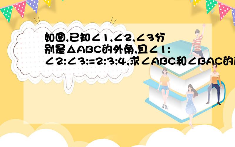 如图,已知∠1,∠2,∠3分别是△ABC的外角,且∠1:∠2:∠3:=2:3:4,求∠ABC和∠BAC的度数.