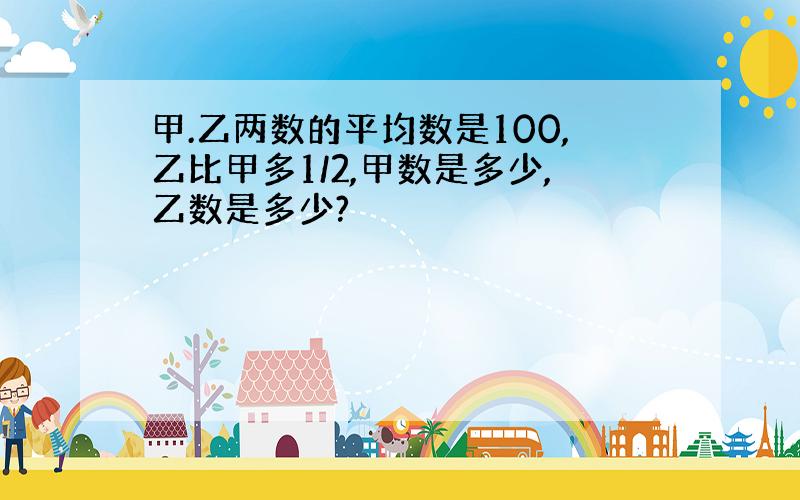 甲.乙两数的平均数是100,乙比甲多1/2,甲数是多少,乙数是多少?