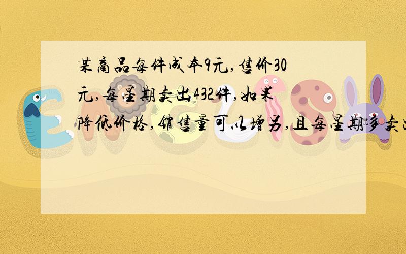 某商品每件成本9元,售价30元,每星期卖出432件,如果降低价格,销售量可以增另,且每星期多卖出的商品件数与商品的单价和