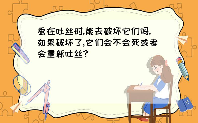 蚕在吐丝时,能去破坏它们吗,如果破坏了,它们会不会死或者会重新吐丝?