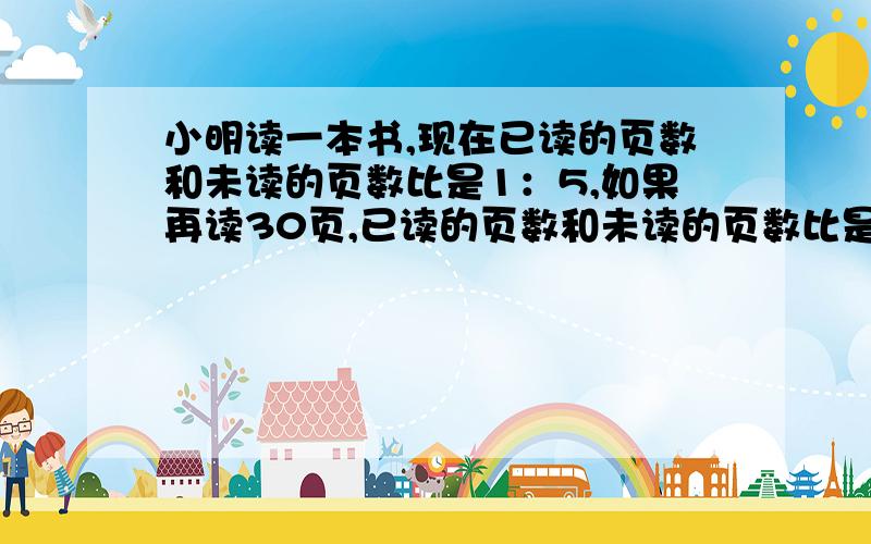 小明读一本书,现在已读的页数和未读的页数比是1：5,如果再读30页,已读的页数和未读的页数比是3：5.这本