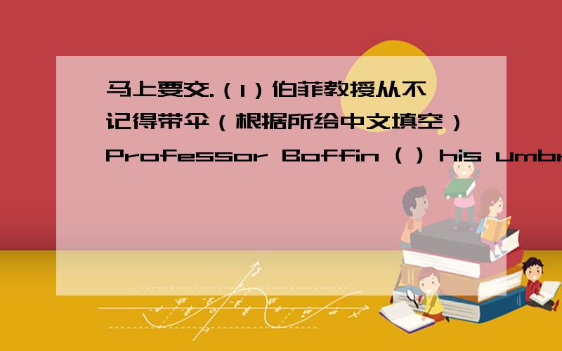 马上要交.（1）伯菲教授从不记得带伞（根据所给中文填空）Professor Boffin ( ) his umbrell