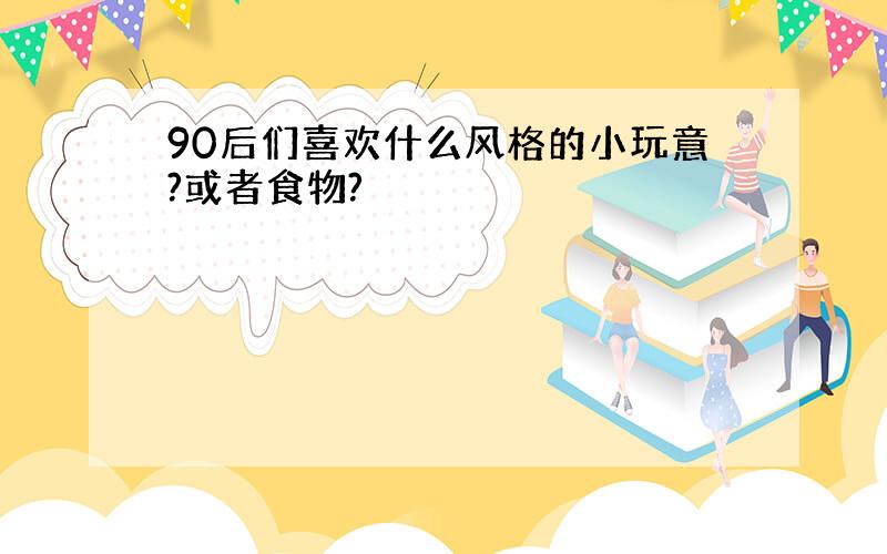 90后们喜欢什么风格的小玩意?或者食物?